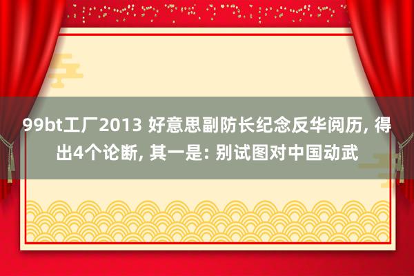 99bt工厂2013 好意思副防长纪念反华阅历， 得出4个论断， 其一是: 别试图对中国动武