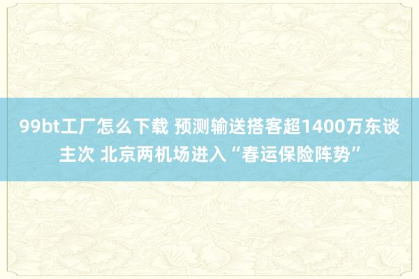 99bt工厂怎么下载 预测输送搭客超1400万东谈主次 北京两机场进入“春运保险阵势”