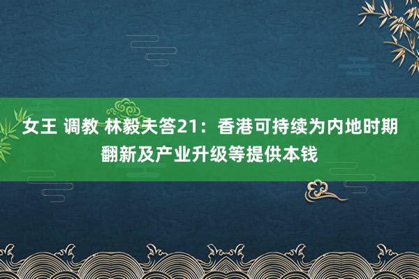 女王 调教 林毅夫答21：香港可持续为内地时期翻新及产业升级等提供本钱