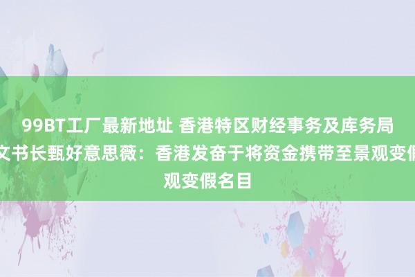 99BT工厂最新地址 香港特区财经事务及库务局常任文书长甄好意思薇：香港发奋于将资金携带至景观变假名目