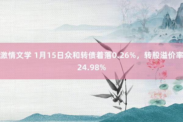 激情文学 1月15日众和转债着落0.26%，转股溢价率24.98%