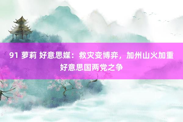 91 萝莉 好意思媒：救灾变博弈，加州山火加重好意思国两党之争