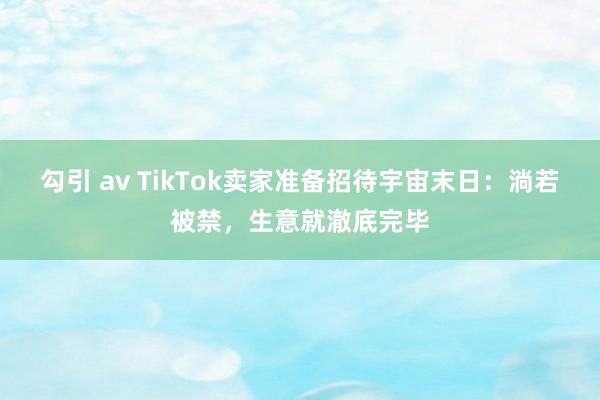 勾引 av TikTok卖家准备招待宇宙末日：淌若被禁，生意就澈底完毕