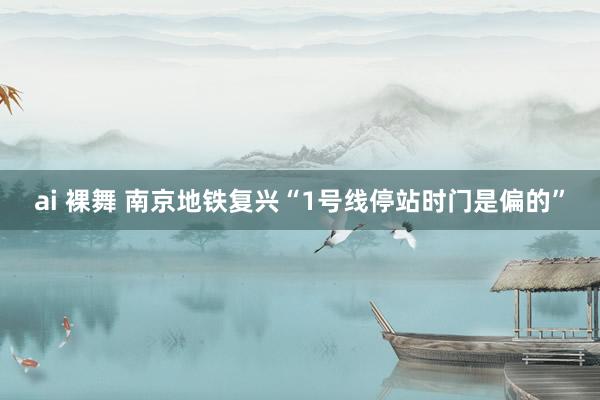 ai 裸舞 南京地铁复兴“1号线停站时门是偏的”