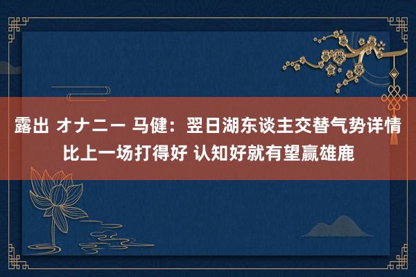 露出 オナニー 马健：翌日湖东谈主交替气势详情比上一场打得好 认知好就有望赢雄鹿