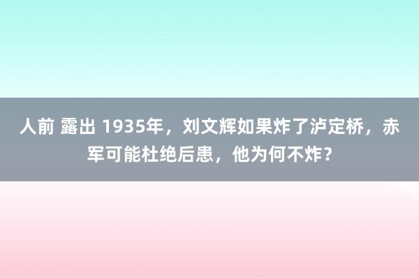 人前 露出 1935年，刘文辉如果炸了泸定桥，赤军可能杜绝后患，他为何不炸？