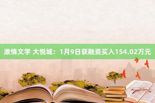 激情文学 大悦城：1月9日获融资买入154.02万元