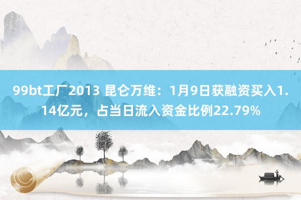 99bt工厂2013 昆仑万维：1月9日获融资买入1.14亿元，占当日流入资金比例22.79%