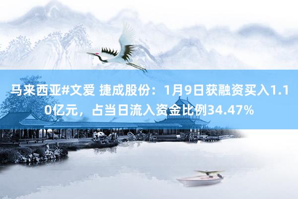 马来西亚#文爱 捷成股份：1月9日获融资买入1.10亿元，占当日流入资金比例34.47%