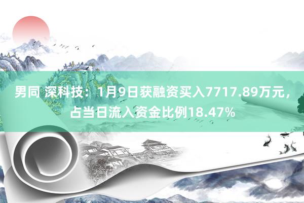 男同 深科技：1月9日获融资买入7717.89万元，占当日流入资金比例18.47%