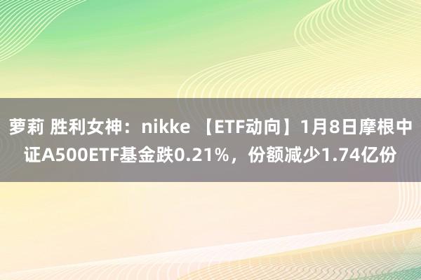 萝莉 胜利女神：nikke 【ETF动向】1月8日摩根中证A500ETF基金跌0.21%，份额减少1.74亿份
