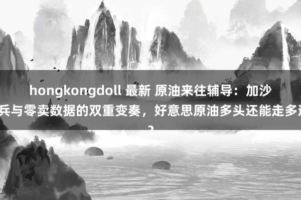 hongkongdoll 最新 原油来往辅导：加沙息兵与零卖数据的双重变奏，好意思原油多头还能走多远？
