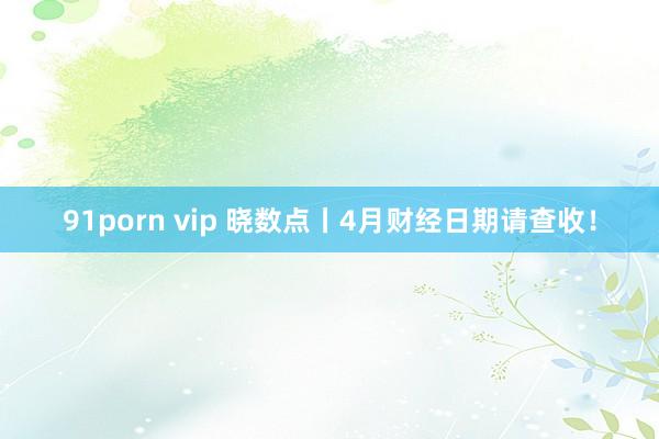 91porn vip 晓数点丨4月财经日期请查收！