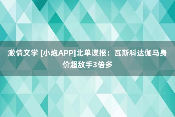激情文学 [小炮APP]北单谍报：瓦斯科达伽马身价超敌手3倍多