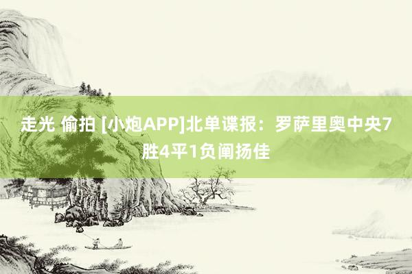 走光 偷拍 [小炮APP]北单谍报：罗萨里奥中央7胜4平1负阐扬佳