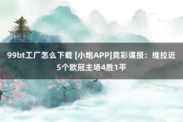 99bt工厂怎么下载 [小炮APP]竞彩谍报：维拉近5个欧冠主场4胜1平