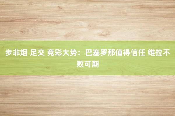 步非烟 足交 竞彩大势：巴塞罗那值得信任 维拉不败可期