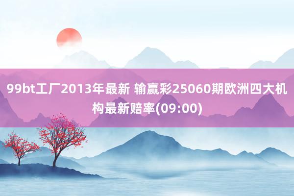 99bt工厂2013年最新 输赢彩25060期欧洲四大机构最新赔率(09:00)