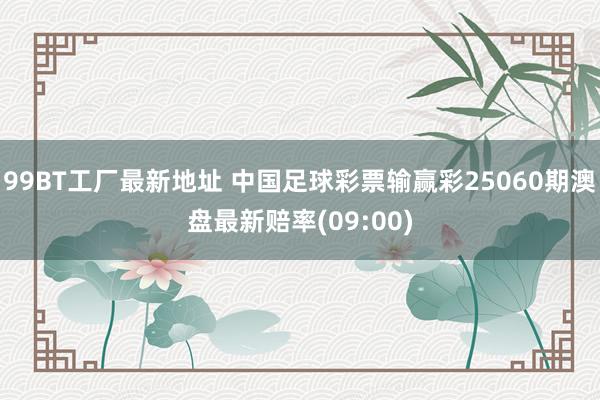 99BT工厂最新地址 中国足球彩票输赢彩25060期澳盘最新赔率(09:00)